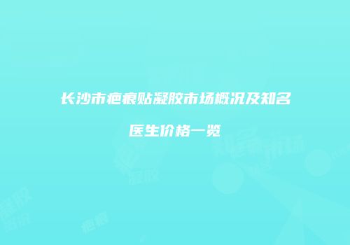 长沙市疤痕贴凝胶市场概况及知名医生价格一览