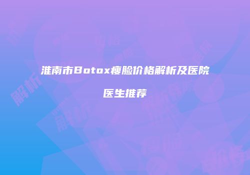 淮南市Botox瘦脸价格解析及医院医生推荐