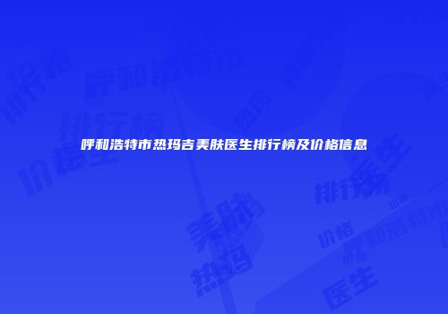呼和浩特市热玛吉美肤医生排行榜及价格信息