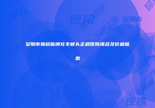 安阳市玻尿酸填充丰额头正规医院排名及价格信息