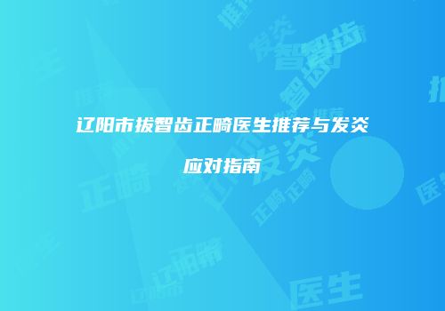 辽阳市拔智齿正畸医生推荐与发炎应对指南