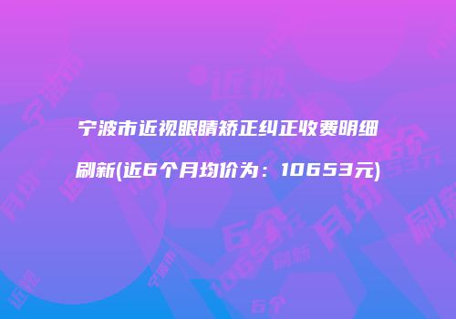宁波市近视眼睛矫正纠正收费明细刷新(近6个月均价为：10653元)