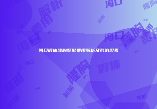 海口假体隆胸整形费用解析及影响因素