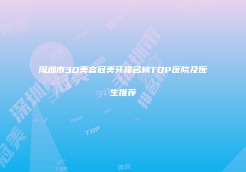 深圳市3D美容冠美牙排名榜TOP医院及医生推荐