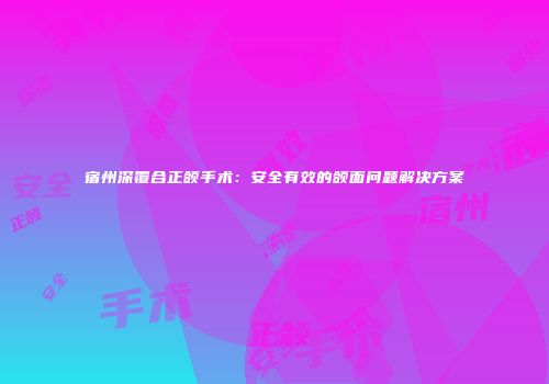 宿州深覆合正颌手术：安全有效的颌面问题解决方案