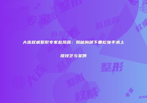 大连权威整形专家赵凤霞：揭秘胸部下垂松弛手术上提技艺与案例