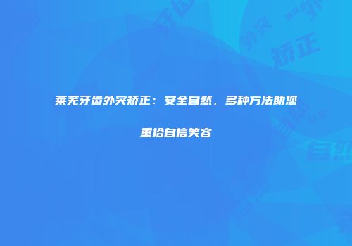 莱芜牙齿外突矫正：安全自然，多种方法助您重拾自信笑容