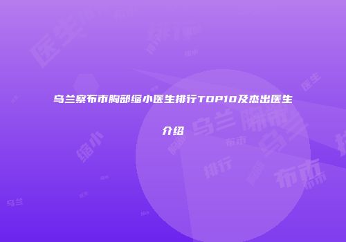 乌兰察布市胸部缩小医生排行TOP10及杰出医生介绍