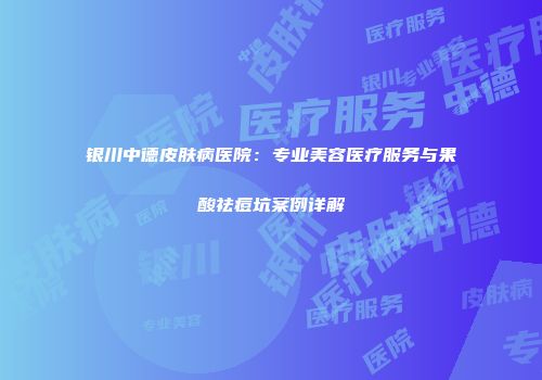 银川中德皮肤病医院：专业美容医疗服务与果酸祛痘坑案例详解