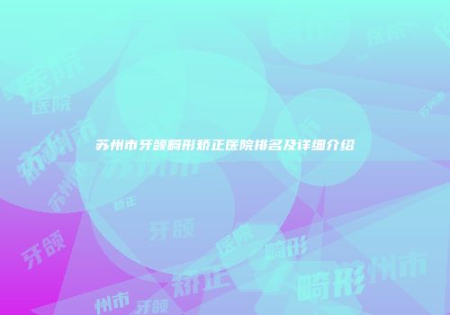 苏州市牙颌畸形矫正医院排名及详细介绍
