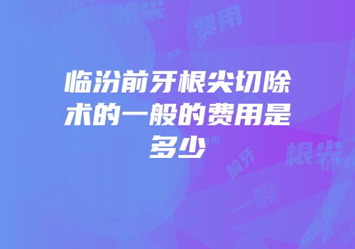 临汾前牙根尖切除术的一般的费用是多少