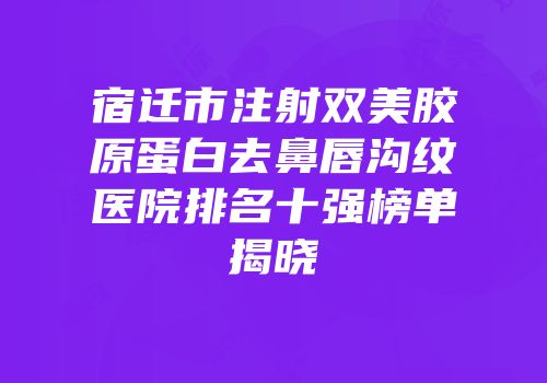 宿迁市注射双美胶原蛋白去鼻唇沟纹医院排名十强榜单揭晓