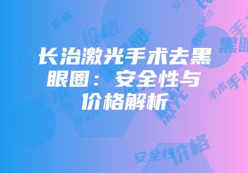长治激光手术去黑眼圈：安全性与价格解析