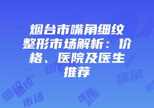 烟台市嘴角细纹整形市场解析：价格、医院及医生推荐