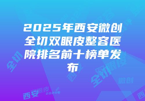 2025年西安微创全切双眼皮整容医院排名前十榜单发布