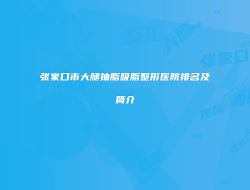 张家口市大腿抽脂吸脂整形医院排名及简介