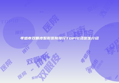 孝感市双眼皮整形医院排行TOP10及医生介绍