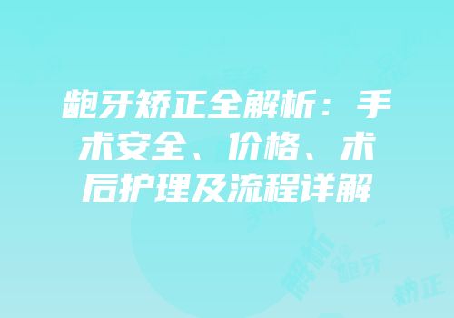 龅牙矫正全解析：手术安全、价格、术后护理及流程详解
