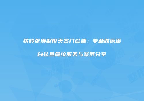 铁岭张涛整形美容门诊部：专业胶原蛋白祛鱼尾纹服务与案例分享