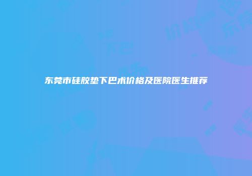 东莞市硅胶垫下巴术价格及医院医生推荐