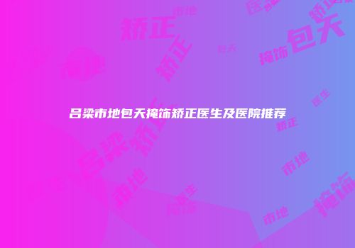 吕梁市地包天掩饰矫正医生及医院推荐