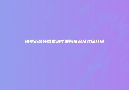 锦州市额头痘痘治疗医院排名及详细介绍