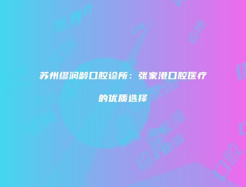 苏州缪润龄口腔诊所：张家港口腔医疗的优质选择