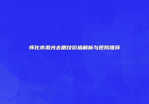 怀化市激光去眼纹价格解析与医院推荐