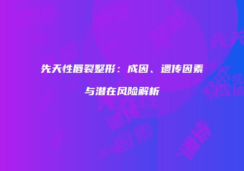先天性唇裂整形：成因、遗传因素与潜在风险解析