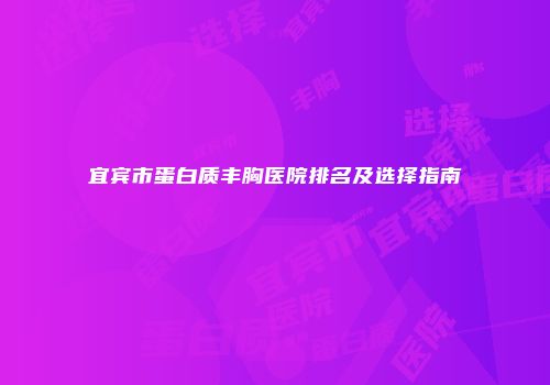 宜宾市蛋白质丰胸医院排名及选择指南