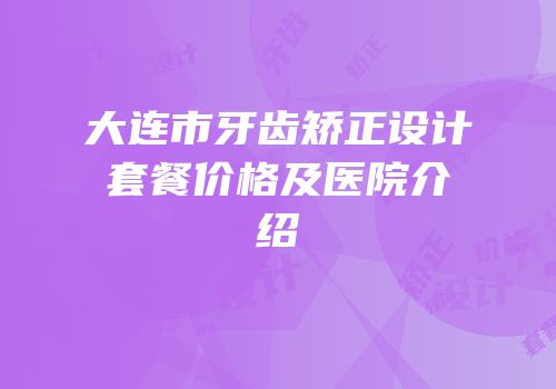 大连市牙齿矫正设计套餐价格及医院介绍