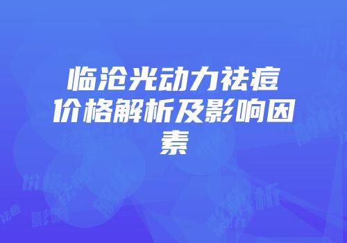临沧光动力祛痘价格解析及影响因素