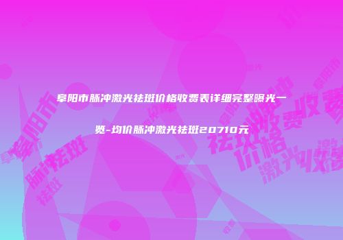 阜阳市脉冲激光祛斑价格收费表详细完整曝光一览-均价脉冲激光祛斑20710元
