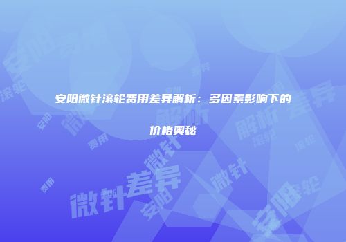 安阳微针滚轮费用差异解析：多因素影响下的价格奥秘