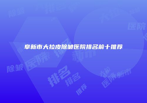 阜新市大拉皮除皱医院排名前十推荐