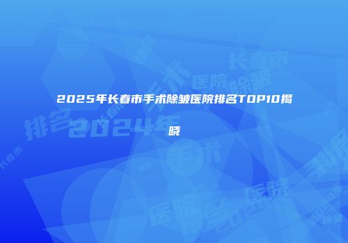 2025年长春市手术除皱医院排名TOP10揭晓