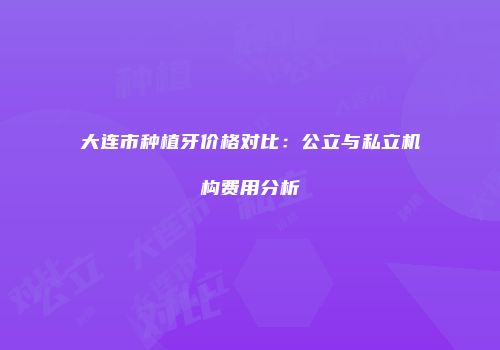 大连市种植牙价格对比：公立与私立机构费用分析
