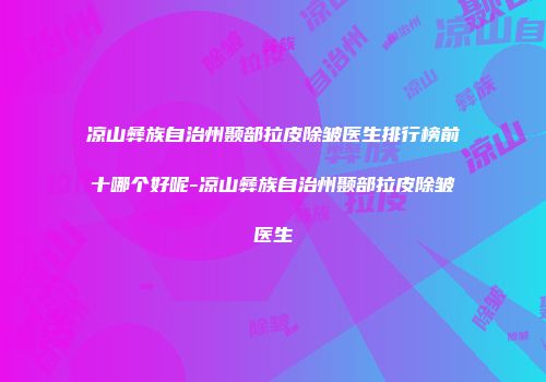 凉山彝族自治州颞部拉皮除皱医生排行榜前十哪个好呢-凉山彝族自治州颞部拉皮除皱医生