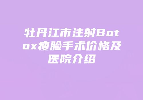 牡丹江市注射Botox瘦脸手术价格及医院介绍