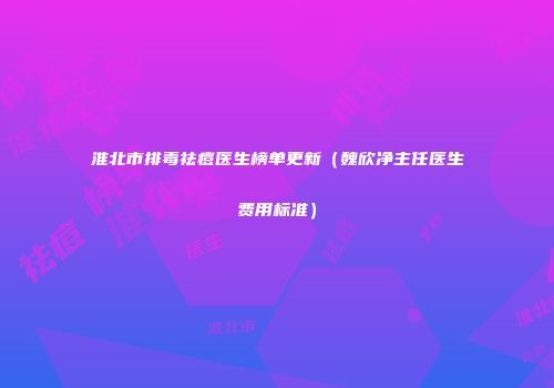 淮北市排毒祛痘医生榜单更新（魏欣净主任医生费用标准）
