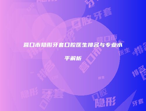 营口市隐形牙套口腔医生排名与专业水平解析