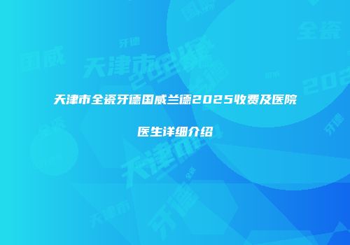 天津市全瓷牙德国威兰德2025收费及医院医生详细介绍