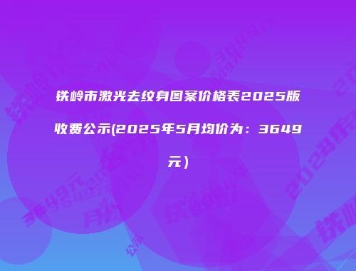 铁岭市激光去纹身图案价格表2025版收费公示(2025年5月均价为：3649元）