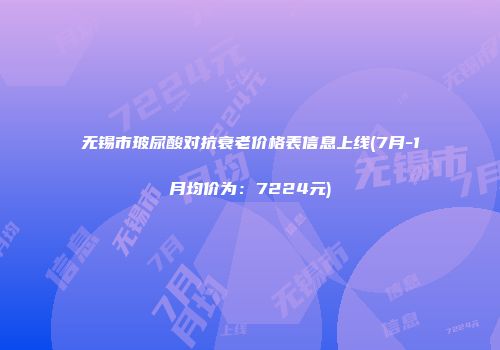 无锡市玻尿酸对抗衰老价格表信息上线(7月-1月均价为：7224元)