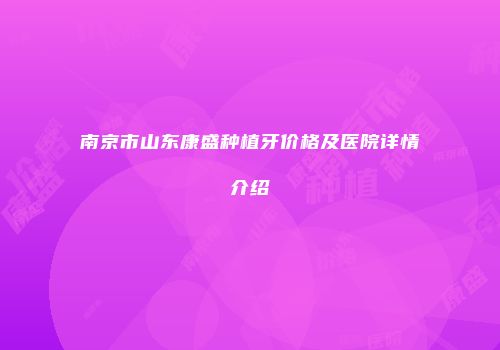 南京市山东康盛种植牙价格及医院详情介绍