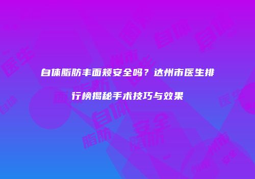 自体脂肪丰面颊安全吗？达州市医生排行榜揭秘手术技巧与效果
