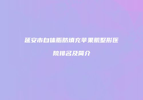 延安市自体脂肪填充苹果肌整形医院排名及简介
