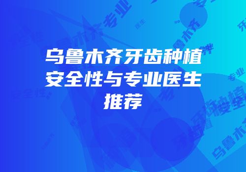 乌鲁木齐牙齿种植安全性与专业医生推荐