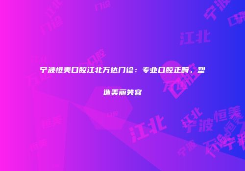 宁波恒美口腔江北万达门诊：专业口腔正畸，塑造美丽笑容