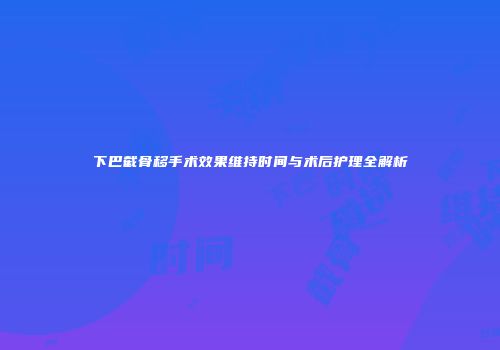 下巴截骨移手术效果维持时间与术后护理全解析